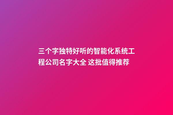 三个字独特好听的智能化系统工程公司名字大全 这批值得推荐